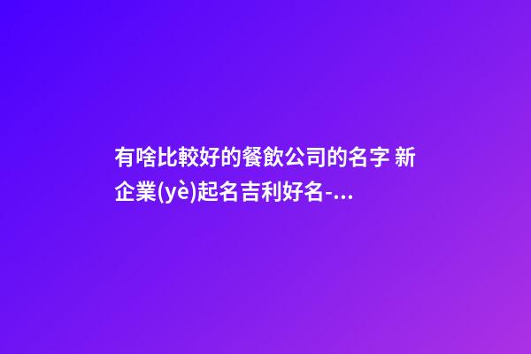 有啥比較好的餐飲公司的名字 新企業(yè)起名吉利好名-名學(xué)網(wǎng)-第1張-公司起名-玄機(jī)派